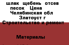 шлак. щебень. отсев. песок › Цена ­ 100 - Челябинская обл., Златоуст г. Строительство и ремонт » Материалы   